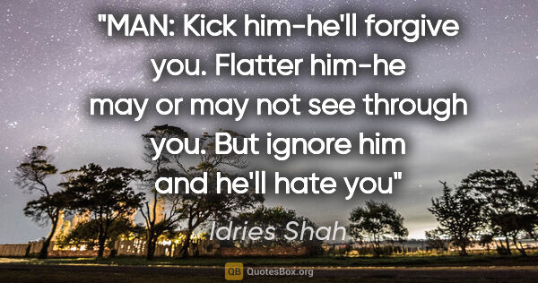 Idries Shah quote: "MAN: Kick him-he'll forgive you. Flatter him-he may or may not..."