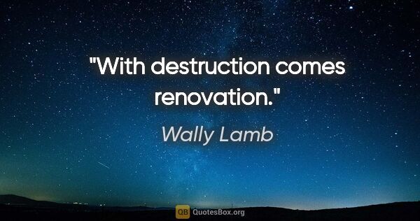 Wally Lamb quote: "With destruction comes renovation."