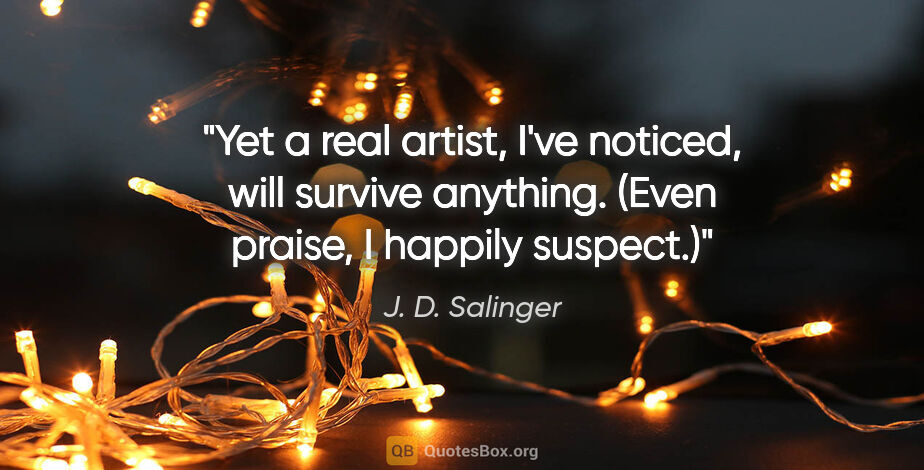 J. D. Salinger quote: "Yet a real artist, I've noticed, will survive anything. (Even..."