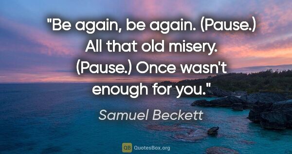 Samuel Beckett quote: "Be again, be again. (Pause.) All that old misery. (Pause.)..."