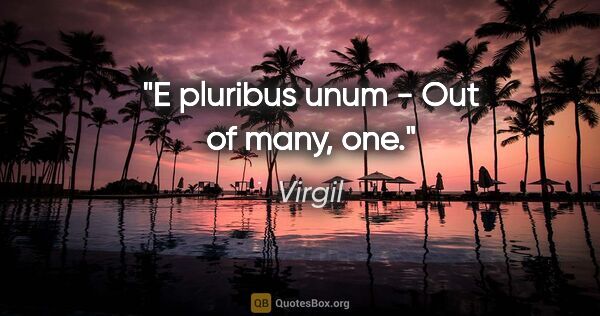 Virgil quote: "E pluribus unum - Out of many, one."