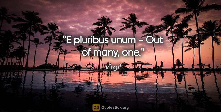 Virgil quote: "E pluribus unum - Out of many, one."