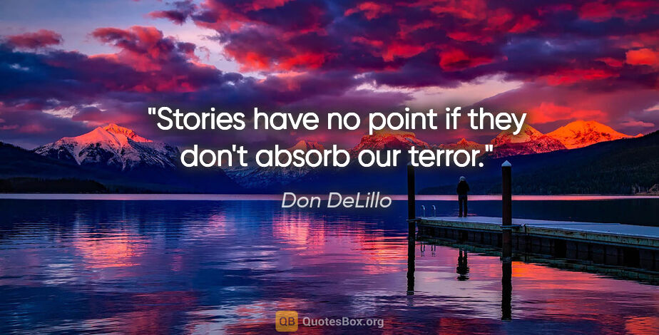 Don DeLillo quote: "Stories have no point if they don't absorb our terror."