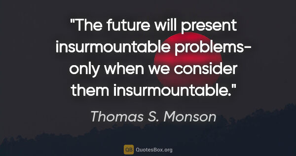 Thomas S. Monson quote: "The future will present insurmountable problems- only when we..."