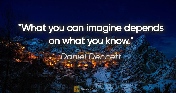 Daniel Dennett quote: "What you can imagine depends on what you know."