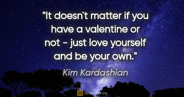 Kim Kardashian quote: "It doesn`t matter if you have a valentine or not - just love..."
