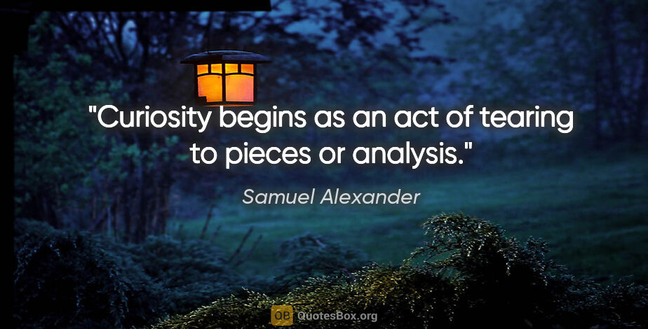 Samuel Alexander quote: "Curiosity begins as an act of tearing to pieces or analysis."