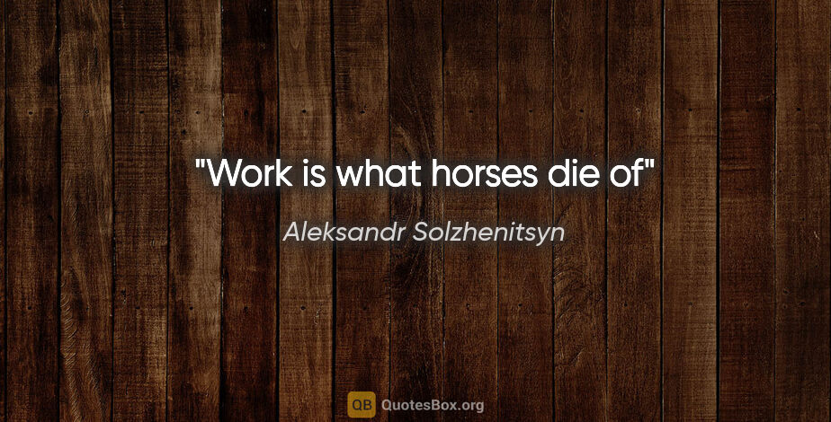 Aleksandr Solzhenitsyn quote: "Work is what horses die of"