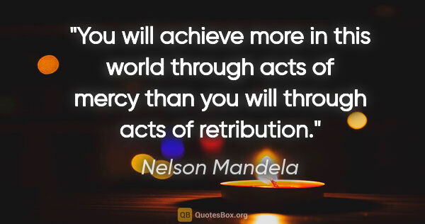 Nelson Mandela quote: "You will achieve more in this world through acts of mercy than..."