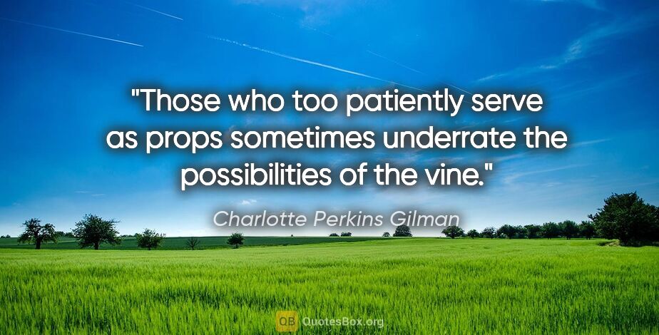 Charlotte Perkins Gilman quote: "Those who too patiently serve as props sometimes underrate the..."
