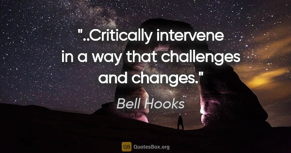 Bell Hooks quote: "..Critically intervene in a way that challenges and changes."