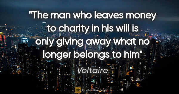 Voltaire quote: "The man who leaves money to charity in his will is only giving..."