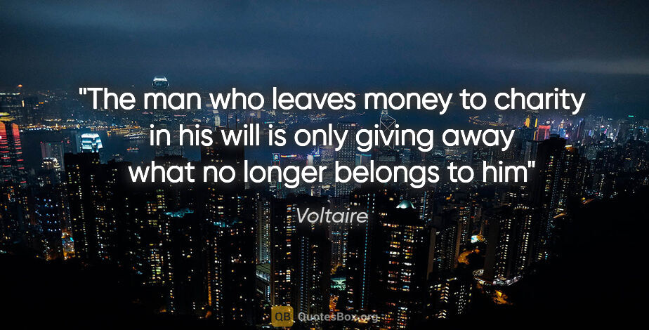 Voltaire quote: "The man who leaves money to charity in his will is only giving..."