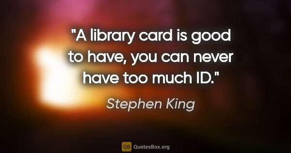 Stephen King quote: "A library card is good to have, you can never have too much ID."