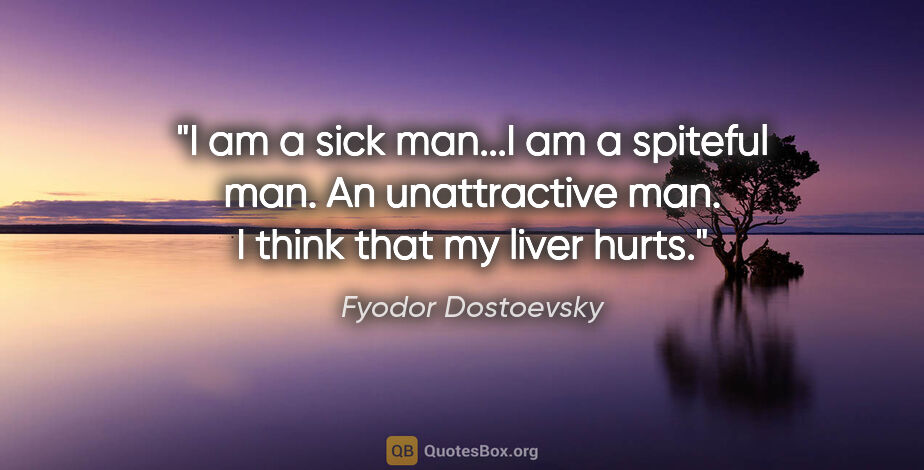 Fyodor Dostoevsky quote: "I am a sick man...I am a spiteful man. An unattractive man. I..."