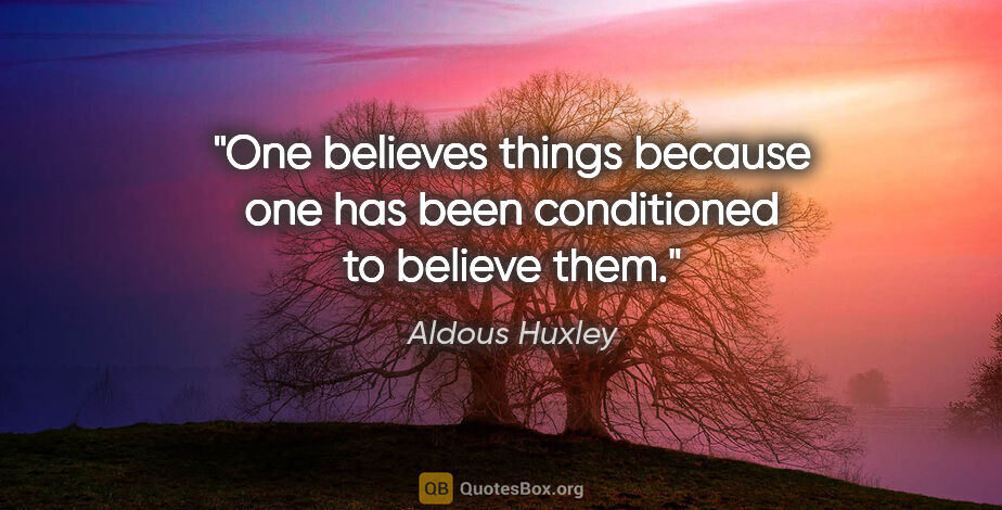 Aldous Huxley quote: "One believes things because one has been conditioned to..."