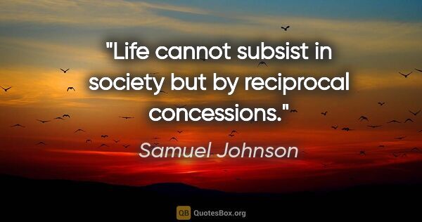 Samuel Johnson quote: "Life cannot subsist in society but by reciprocal concessions."