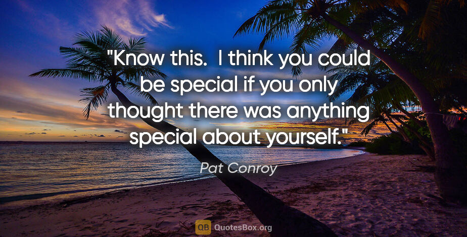Pat Conroy quote: "Know this.  I think you could be special if you only thought..."
