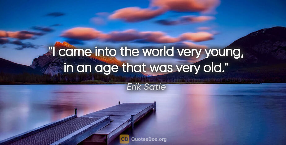 Erik Satie quote: "I came into the world very young, in an age that was very old."