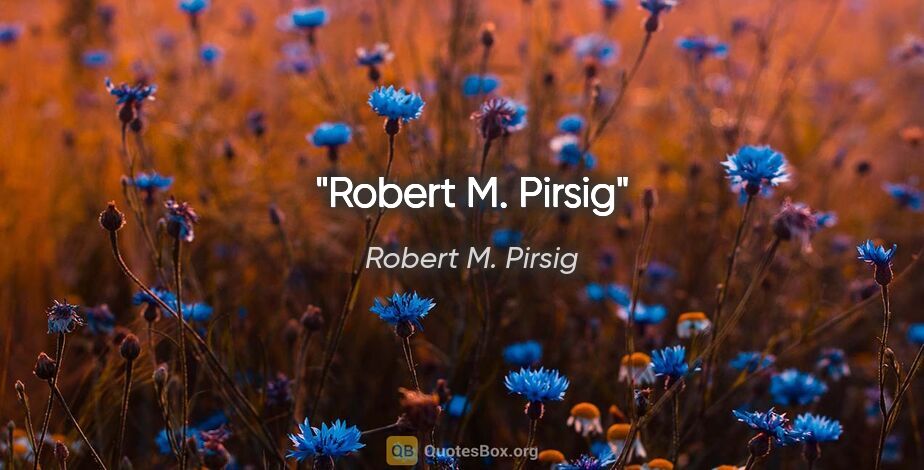 Robert M. Pirsig quote: "Robert M. Pirsig"