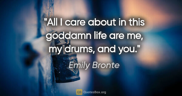 Emily Bronte quote: "All I care about in this goddamn life are me, my drums, and you."