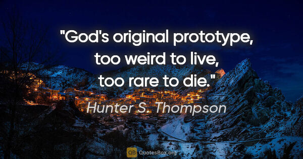 Hunter S. Thompson quote: "God's original prototype, too weird to live, too rare to die."