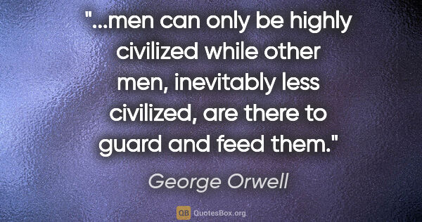 George Orwell quote: "men can only be highly civilized while other men, inevitably..."