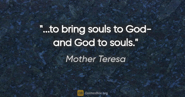 Mother Teresa quote: "...to bring souls to God- and God to souls."
