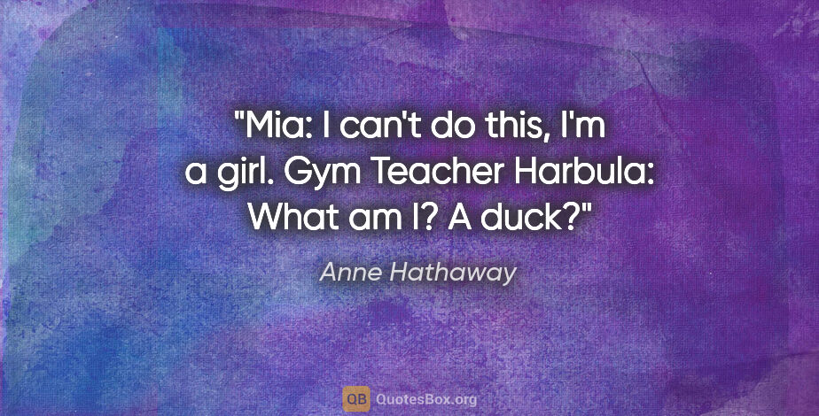 Anne Hathaway quote: "Mia: I can't do this, I'm a girl. Gym Teacher Harbula: What am..."