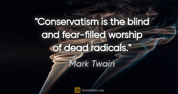 Mark Twain quote: "Conservatism is the blind and fear-filled worship of dead..."