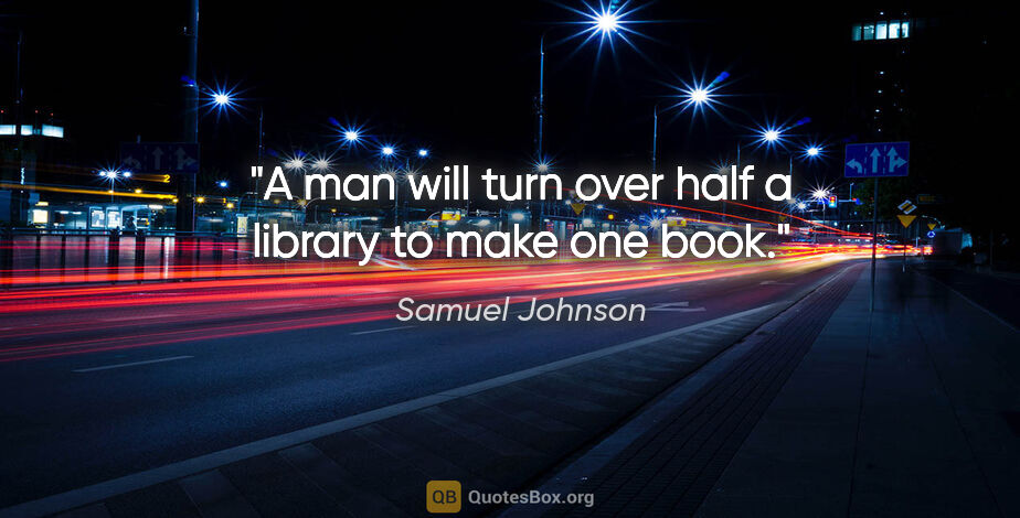 Samuel Johnson quote: "A man will turn over half a library to make one book."