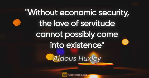 Aldous Huxley quote: "Without economic security, the love of servitude cannot..."