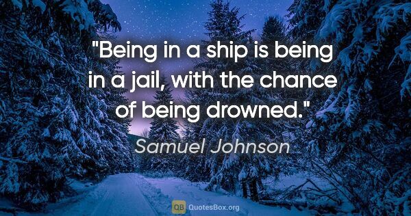 Samuel Johnson quote: "Being in a ship is being in a jail, with the chance of being..."