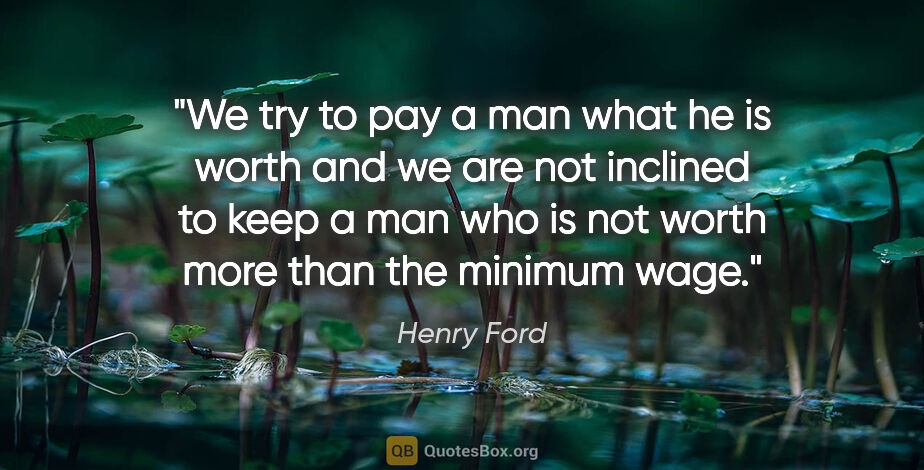Henry Ford quote: "We try to pay a man what he is worth and we are not inclined..."