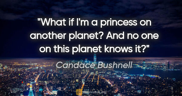 Candace Bushnell quote: "What if I'm a princess on another planet? And no one on this..."