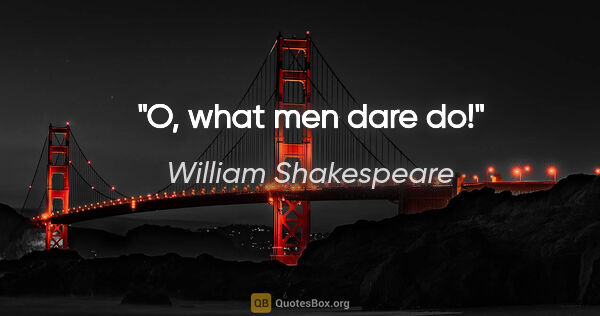William Shakespeare quote: "O, what men dare do!"