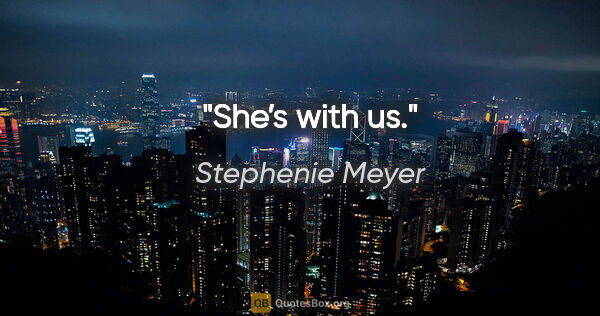 Stephenie Meyer quote: "She’s with us."
