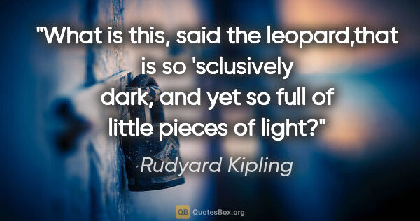 Rudyard Kipling quote: "What is this," said the leopard,"that is so 'sclusively dark,..."