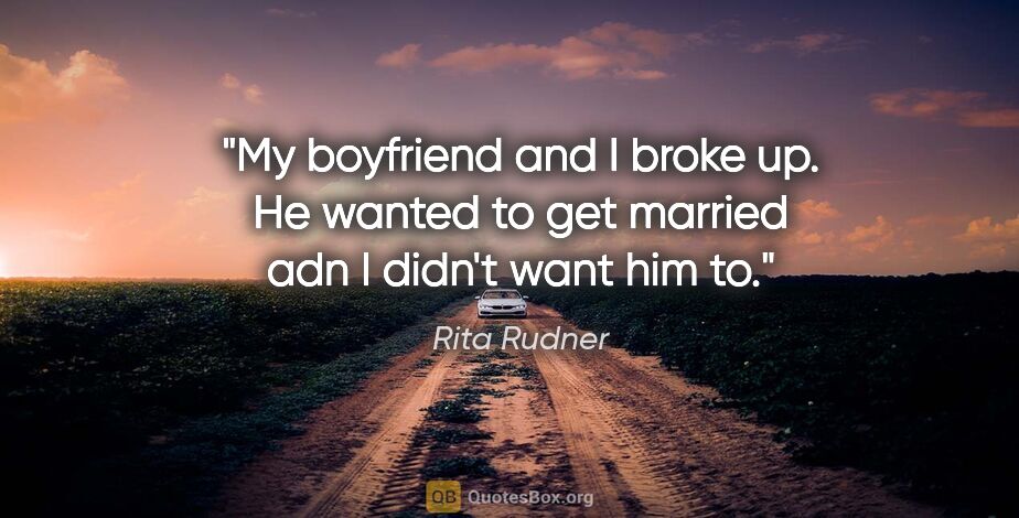 Rita Rudner quote: "My boyfriend and I broke up. He wanted to get married adn I..."