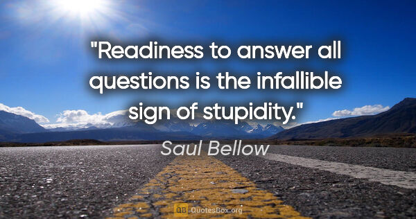 Saul Bellow quote: "Readiness to answer all questions is the infallible sign of..."