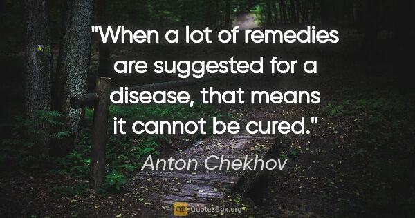 Anton Chekhov quote: "When a lot of remedies are suggested for a disease, that means..."