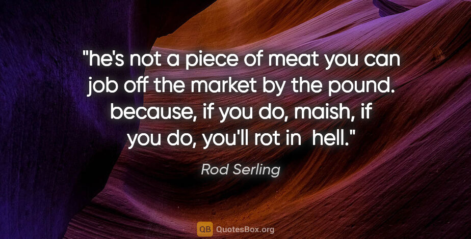 Rod Serling quote: "he's not a piece of meat you can job off the market by the..."