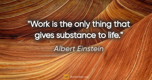 Albert Einstein quote: "Work is the only thing that gives substance to life."