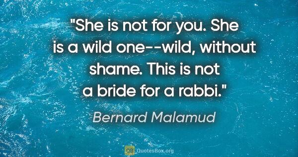 Bernard Malamud quote: "She is not for you. She is a wild one--wild, without shame...."