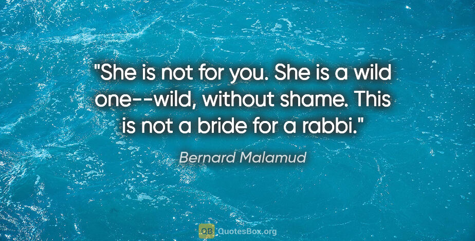 Bernard Malamud quote: "She is not for you. She is a wild one--wild, without shame...."