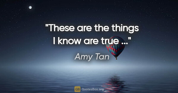 Amy Tan quote: "These are the things I know are true ..."