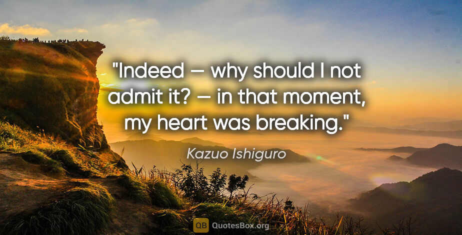 Kazuo Ishiguro quote: "Indeed — why should I not admit it? — in that moment, my heart..."