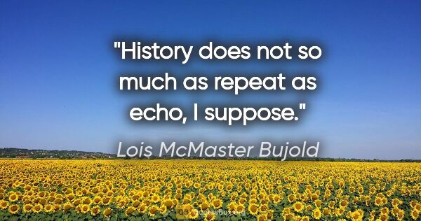 Lois McMaster Bujold quote: "History does not so much as repeat as echo, I suppose."
