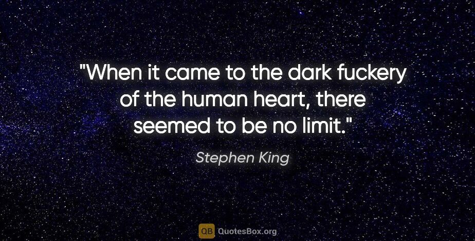 Stephen King quote: "When it came to the dark fuckery of the human heart, there..."