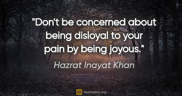Hazrat Inayat Khan quote: "Don't be concerned about being disloyal to your pain by being..."